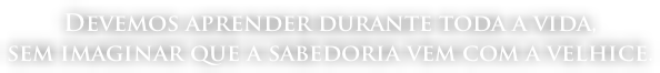 Devemos aprender durante toda a vida,  sem imaginar que a sabedoria vem com a velhice.