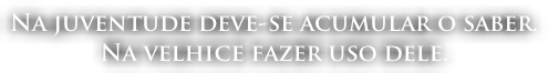 Na juventude deve-se acumular o saber.  Na velhice fazer uso dele.